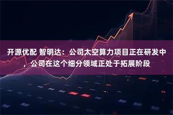 开源优配 智明达：公司太空算力项目正在研发中，公司在这个细分领域正处于拓展阶段