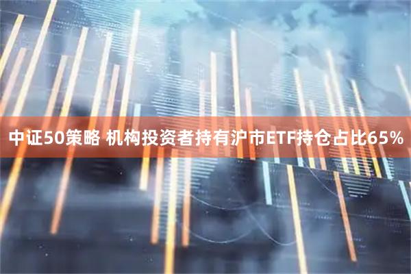 中证50策略 机构投资者持有沪市ETF持仓占比65%