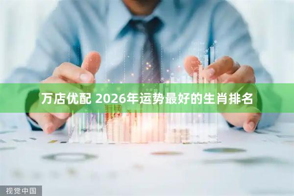 万店优配 2026年运势最好的生肖排名