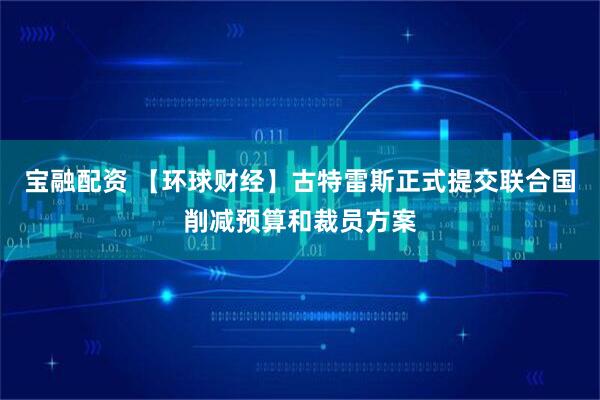 宝融配资 【环球财经】古特雷斯正式提交联合国削减预算和裁员方案