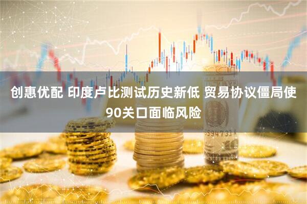 创惠优配 印度卢比测试历史新低 贸易协议僵局使90关口面临风险
