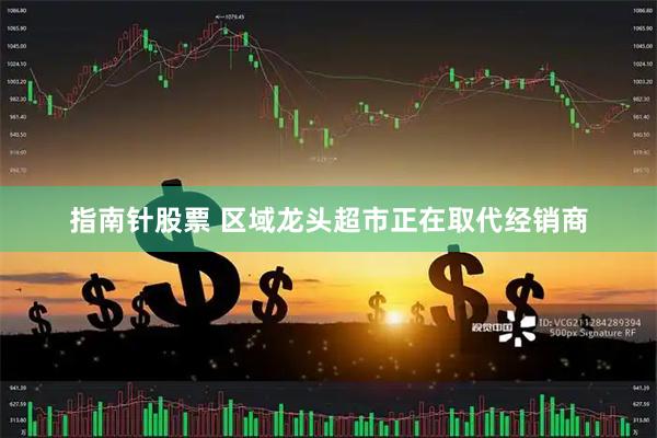 指南针股票 区域龙头超市正在取代经销商