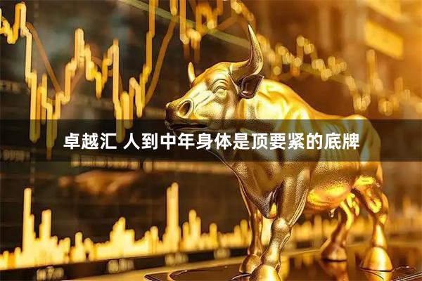 卓越汇 人到中年身体是顶要紧的底牌