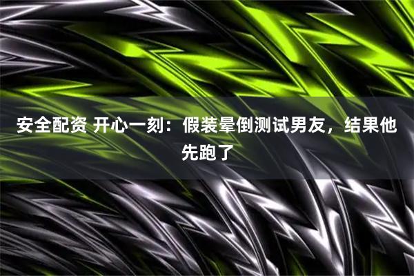 安全配资 开心一刻：假装晕倒测试男友，结果他先跑了