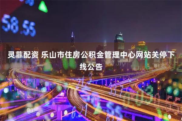 灵菲配资 乐山市住房公积金管理中心网站关停下线公告