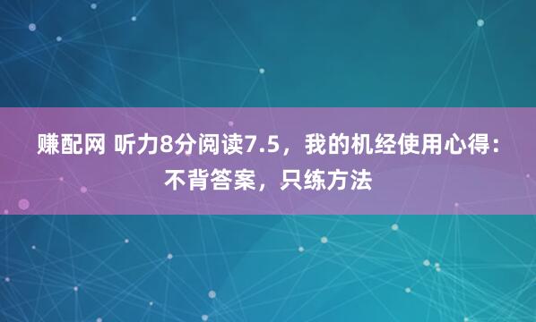 赚配网 听力8分阅读7.5，我的机经使用心得：不背答案，只练方法