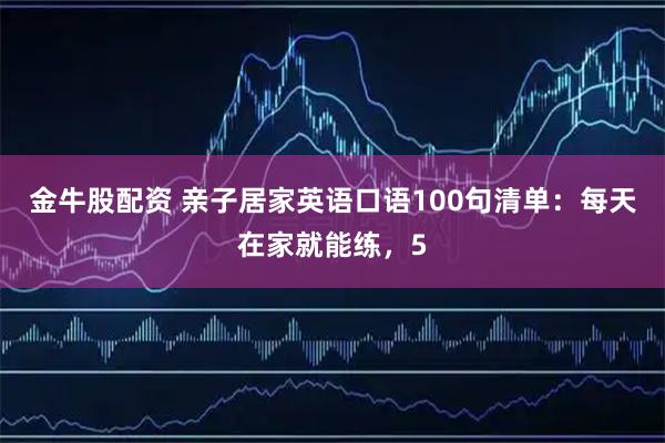 金牛股配资 亲子居家英语口语100句清单：每天在家就能练，5
