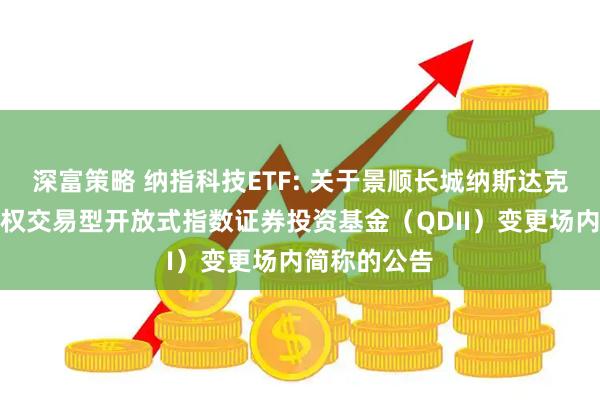 深富策略 纳指科技ETF: 关于景顺长城纳斯达克科技市值加权交易型开放式指数证券投资基金（QDII）变更场内简称的公告
