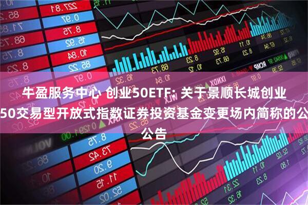 牛盈服务中心 创业50ETF: 关于景顺长城创业板50交易型开放式指数证券投资基金变更场内简称的公告