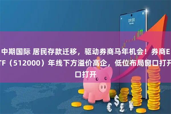 中期国际 居民存款迁移，驱动券商马年机会！券商ETF（512000）年线下方溢价高企，低位布局窗口打开