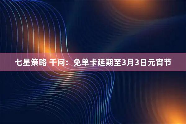七星策略 千问：免单卡延期至3月3日元宵节