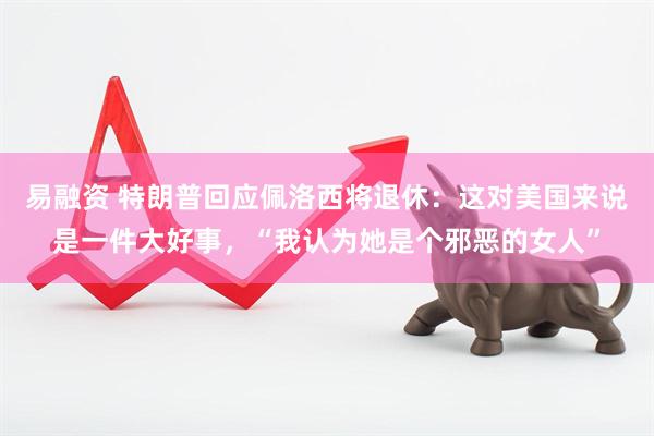 易融资 特朗普回应佩洛西将退休:这对美国来说是一件大好事,“我认为她是个邪恶的女人”