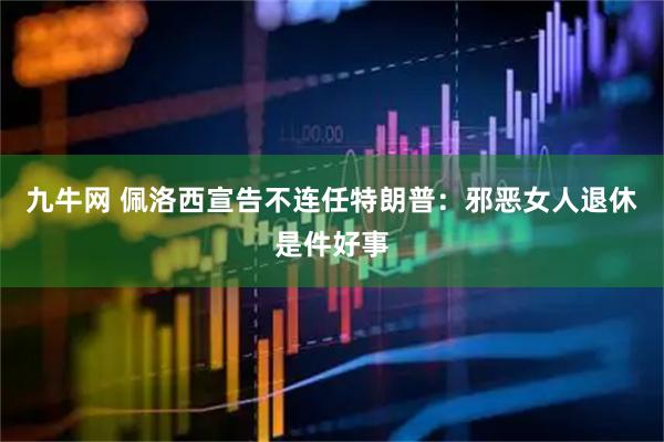 九牛网 佩洛西宣告不连任特朗普：邪恶女人退休是件好事