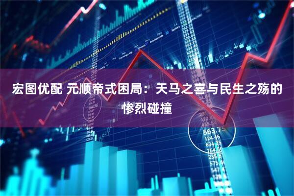 宏图优配 元顺帝式困局：天马之喜与民生之殇的惨烈碰撞