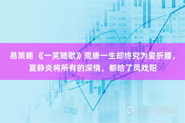易策略 《一笑随歌》荒唐一生却终究为爱折腰，夏静炎将所有的深情，都给了凤戏阳