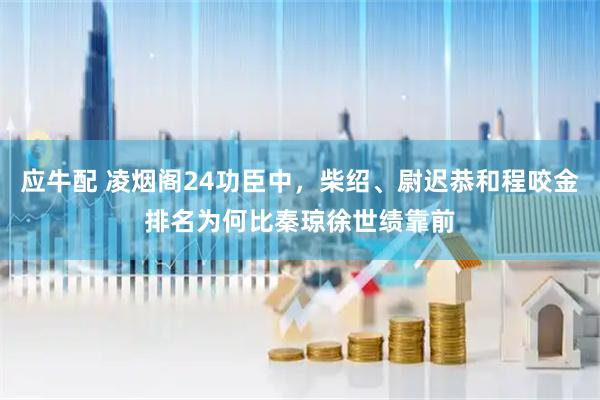 应牛配 凌烟阁24功臣中，柴绍、尉迟恭和程咬金排名为何比秦琼徐世绩靠前