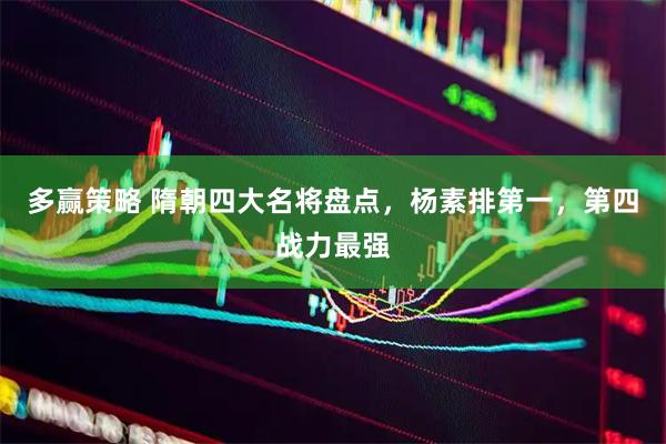 多赢策略 隋朝四大名将盘点，杨素排第一，第四战力最强