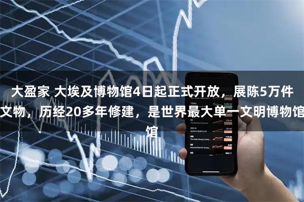 大盈家 大埃及博物馆4日起正式开放，展陈5万件文物，历经20多年修建，是世界最大单一文明博物馆