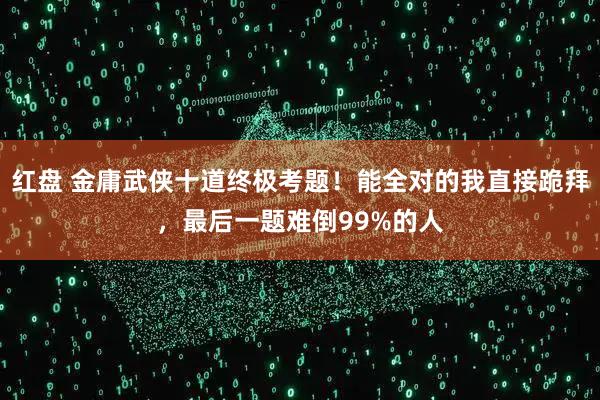 红盘 金庸武侠十道终极考题！能全对的我直接跪拜，最后一题难倒99%的人