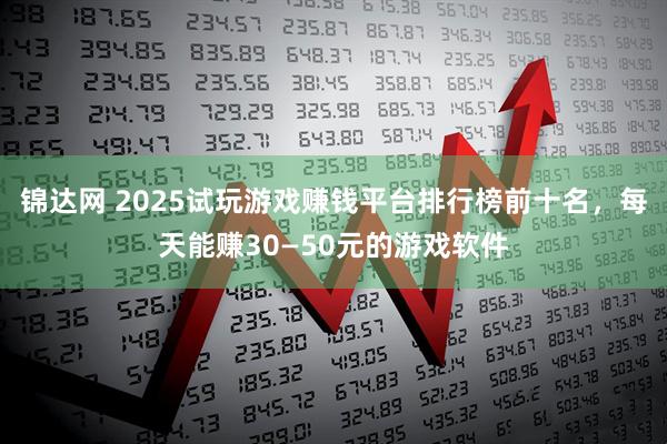 锦达网 2025试玩游戏赚钱平台排行榜前十名，每天能赚30—50元的游戏软件