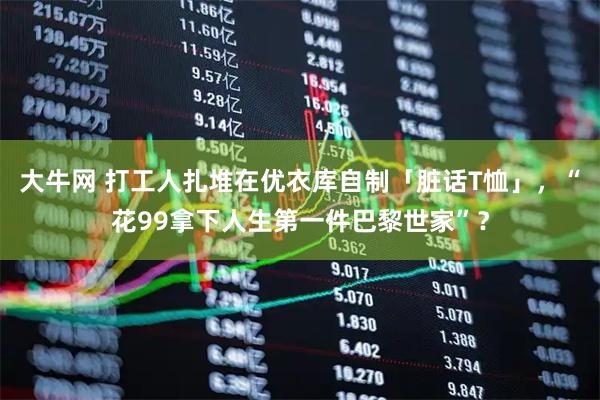 大牛网 打工人扎堆在优衣库自制「脏话T恤」，“花99拿下人生第一件巴黎世家”？
