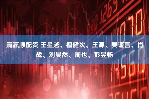 赢赢顺配资 王星越、檀健次、王源、吴谨言、肖战、刘昊然、周也、彭昱畅
