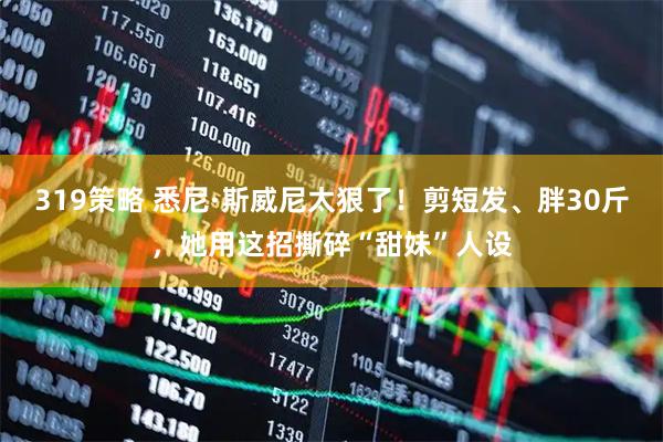 319策略 悉尼·斯威尼太狠了！剪短发、胖30斤，她用这招撕碎“甜妹”人设