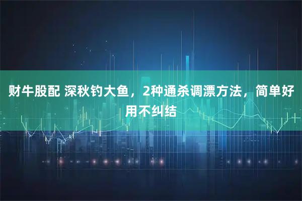 财牛股配 深秋钓大鱼，2种通杀调漂方法，简单好用不纠结