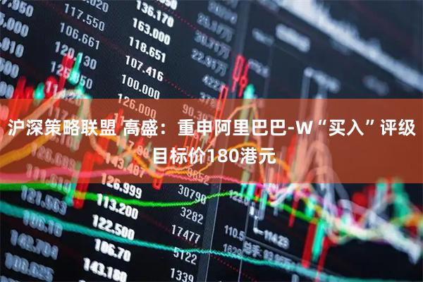 沪深策略联盟 高盛：重申阿里巴巴-W“买入”评级 目标价180港元