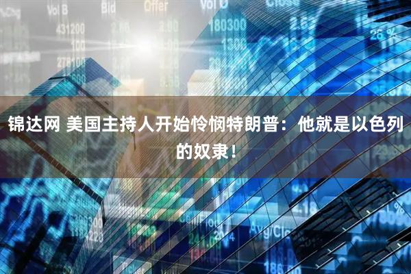 锦达网 美国主持人开始怜悯特朗普：他就是以色列的奴隶！