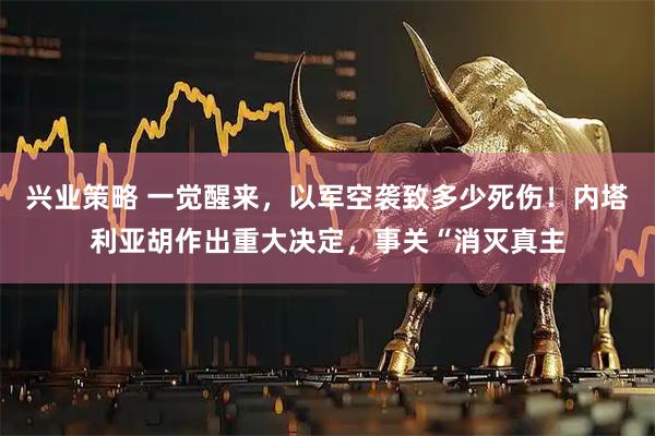 兴业策略 一觉醒来，以军空袭致多少死伤！内塔利亚胡作出重大决定，事关“消灭真主