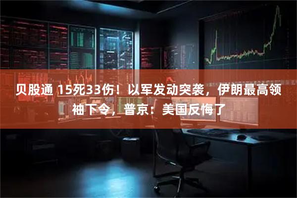 贝股通 15死33伤!以军发动突袭,伊朗最高领袖下令,普京:美国反悔了