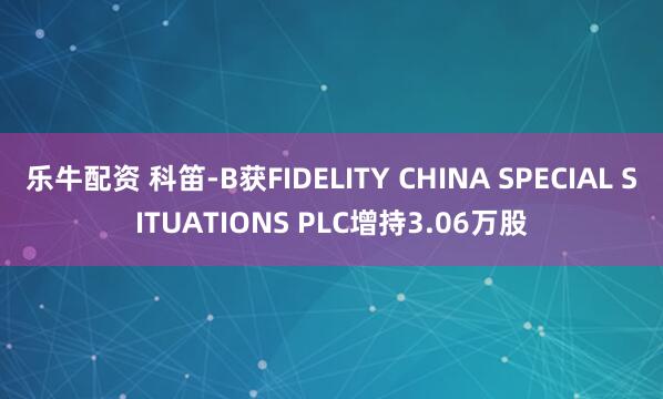 乐牛配资 科笛-B获FIDELITY CHINA SPECIAL SITUATIONS PLC增持3.06万股