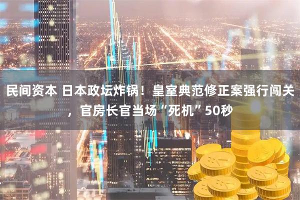 民间资本 日本政坛炸锅！皇室典范修正案强行闯关，官房长官当场“死机”50秒