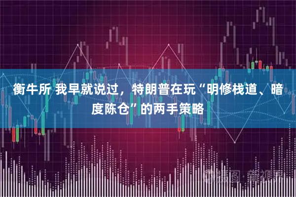 衡牛所 我早就说过，特朗普在玩“明修栈道、暗度陈仓”的两手策略